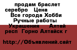 продам браслет серебро › Цена ­ 10 000 - Все города Хобби. Ручные работы » Украшения   . Алтай респ.,Горно-Алтайск г.